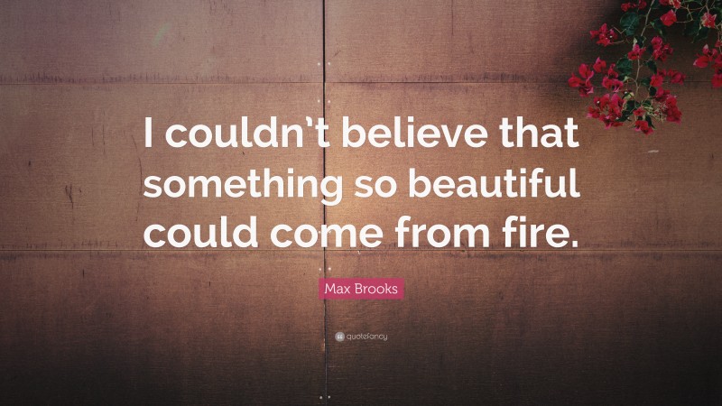 Max Brooks Quote: “I couldn’t believe that something so beautiful could come from fire.”