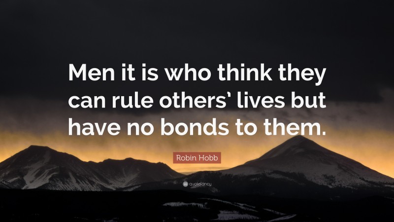 Robin Hobb Quote: “Men it is who think they can rule others’ lives but have no bonds to them.”