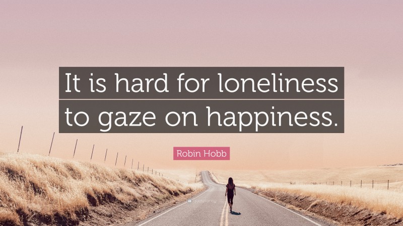 Robin Hobb Quote: “It is hard for loneliness to gaze on happiness.”