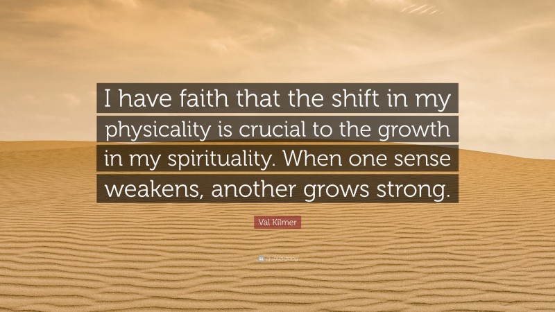 Val Kilmer Quote: “I have faith that the shift in my physicality is crucial to the growth in my spirituality. When one sense weakens, another grows strong.”