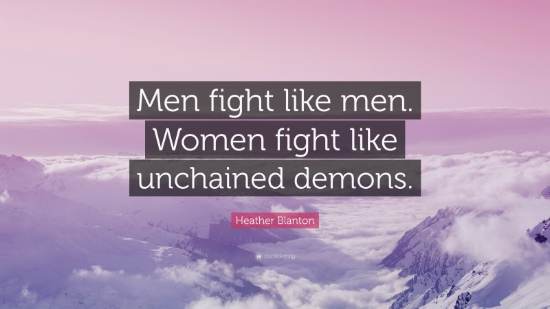 Heather Blanton Quote: “Men fight like men. Women fight like unchained demons.”