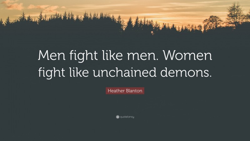 Heather Blanton Quote: “Men fight like men. Women fight like unchained demons.”