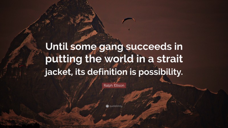 Ralph Ellison Quote: “Until some gang succeeds in putting the world in a strait jacket, its definition is possibility.”