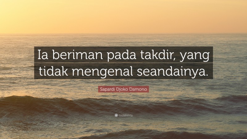 Sapardi Djoko Damono Quote: “Ia beriman pada takdir, yang tidak mengenal seandainya.”