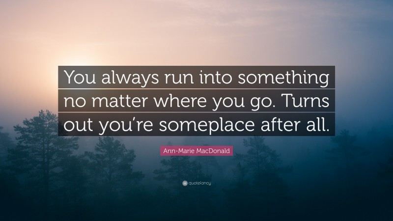 Ann-Marie MacDonald Quote: “You always run into something no matter where you go. Turns out you’re someplace after all.”