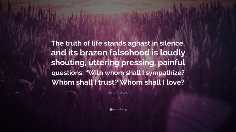 Leonid Andreyev Quote: “The truth of life stands aghast in silence, and its brazen falsehood is loudly shouting, uttering pressing, painful questions: “With whom shall I sympathize? Whom shall I trust? Whom shall I love?”