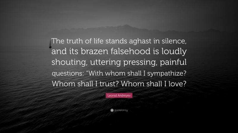 Leonid Andreyev Quote: “The truth of life stands aghast in silence, and its brazen falsehood is loudly shouting, uttering pressing, painful questions: “With whom shall I sympathize? Whom shall I trust? Whom shall I love?”