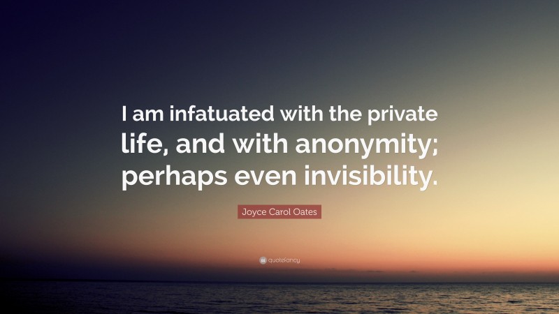 Joyce Carol Oates Quote: “I am infatuated with the private life, and with anonymity; perhaps even invisibility.”