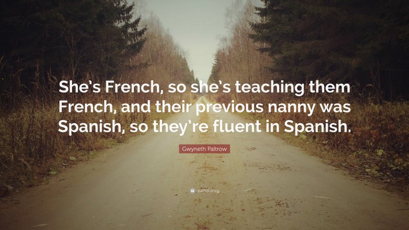 Gwyneth Paltrow Quote: “She’s French, so she’s teaching them French, and their previous nanny was Spanish, so they’re fluent in Spanish.”