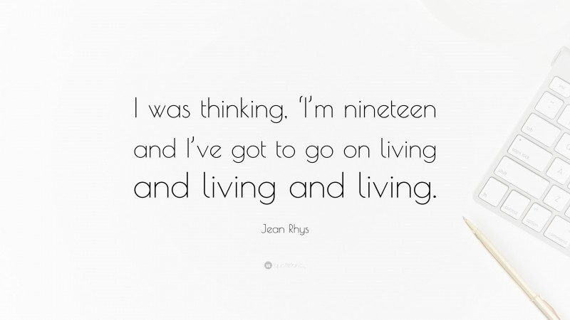 Jean Rhys Quote: “I was thinking, ‘I’m nineteen and I’ve got to go on living and living and living.”