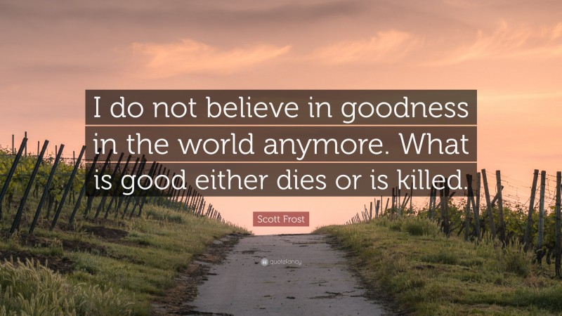 Scott Frost Quote: “I do not believe in goodness in the world anymore. What is good either dies or is killed.”