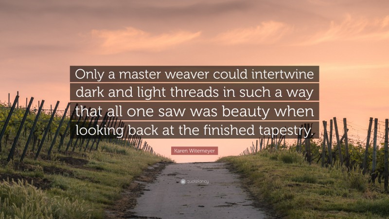 Karen Witemeyer Quote: “Only a master weaver could intertwine dark and light threads in such a way that all one saw was beauty when looking back at the finished tapestry.”