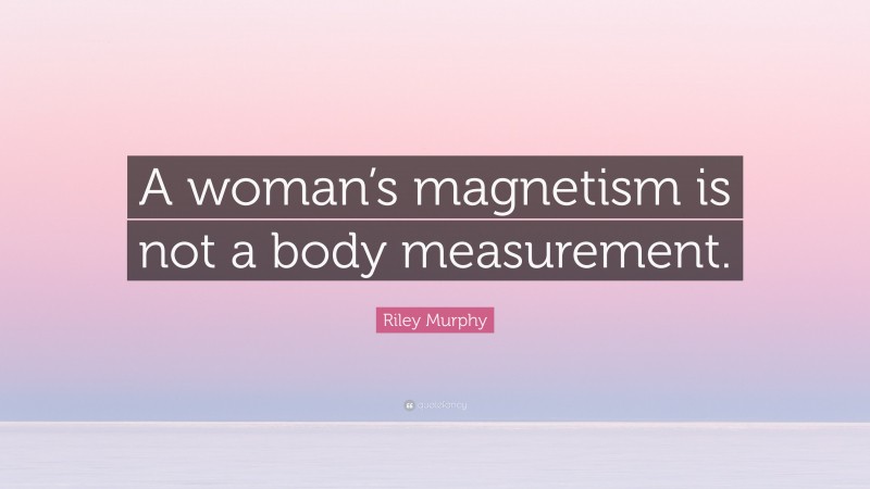 Riley Murphy Quote: “A woman’s magnetism is not a body measurement.”