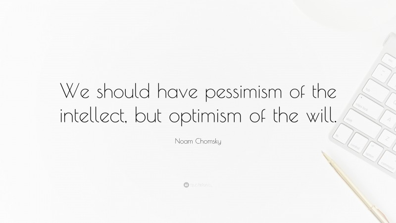 Noam Chomsky Quote: “We should have pessimism of the intellect, but optimism of the will.”