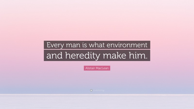 Alistair MacLean Quote: “Every man is what environment and heredity make him.”