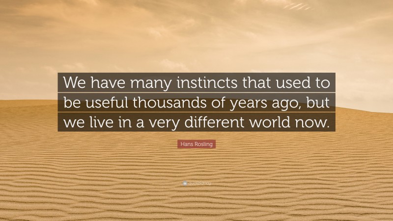 Hans Rosling Quote: “We have many instincts that used to be useful thousands of years ago, but we live in a very different world now.”