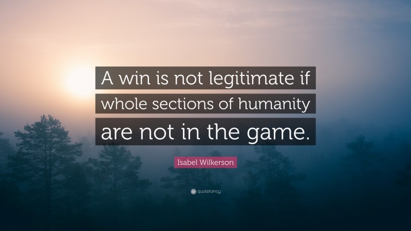 Isabel Wilkerson Quote: “A win is not legitimate if whole sections of humanity are not in the game.”