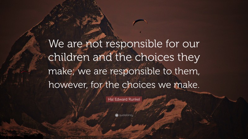Hal Edward Runkel Quote: “We are not responsible for our children and the choices they make; we are responsible to them, however, for the choices we make.”