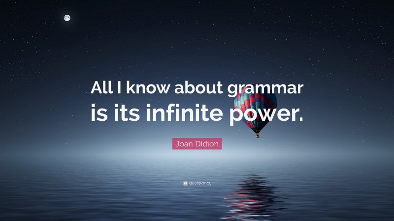 Joan Didion Quote: “All I know about grammar is its infinite power.”
