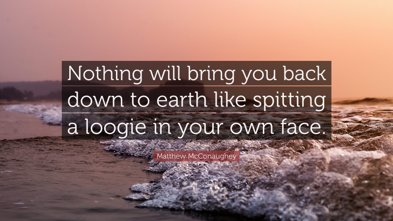 Matthew McConaughey Quote: “Nothing will bring you back down to earth like spitting a loogie in your own face.”