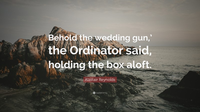Alastair Reynolds Quote: “Behold the wedding gun,’ the Ordinator said, holding the box aloft.”
