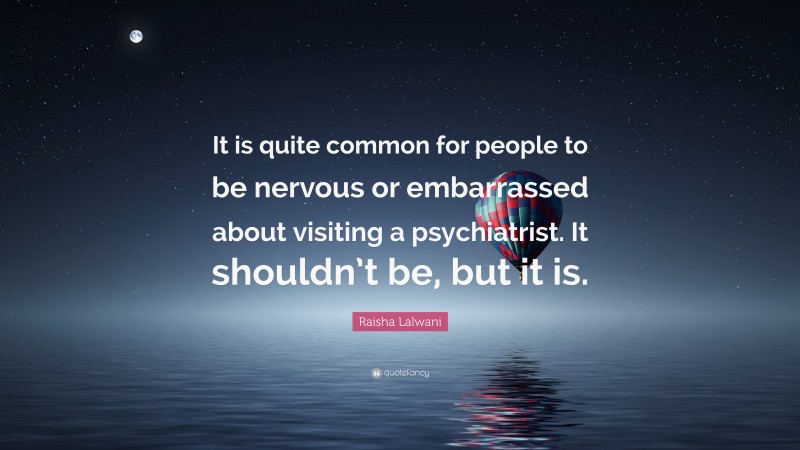 Raisha Lalwani Quote: “It is quite common for people to be nervous or embarrassed about visiting a psychiatrist. It shouldn’t be, but it is.”