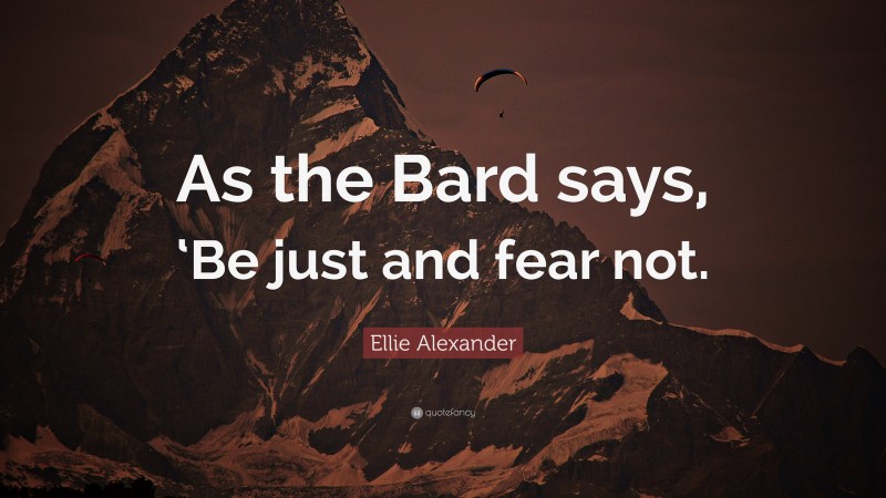 Ellie Alexander Quote: “As the Bard says, ‘Be just and fear not.”