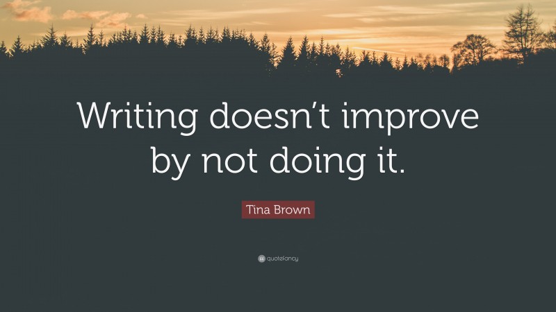 Tina Brown Quote: “Writing doesn’t improve by not doing it.”