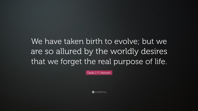 Dada J. P. Vaswani Quote: “We have taken birth to evolve; but we are so allured by the worldly desires that we forget the real purpose of life.”