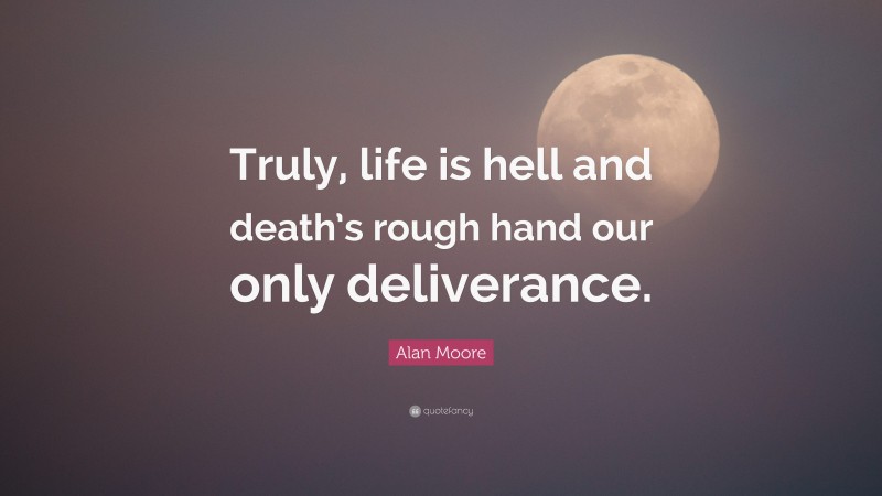 Alan Moore Quote: “Truly, life is hell and death’s rough hand our only deliverance.”