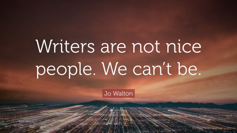 Jo Walton Quote: “Writers are not nice people. We can’t be.”