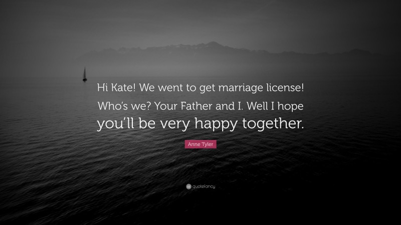 Anne Tyler Quote: “Hi Kate! We went to get marriage license! Who’s we? Your Father and I. Well I hope you’ll be very happy together.”