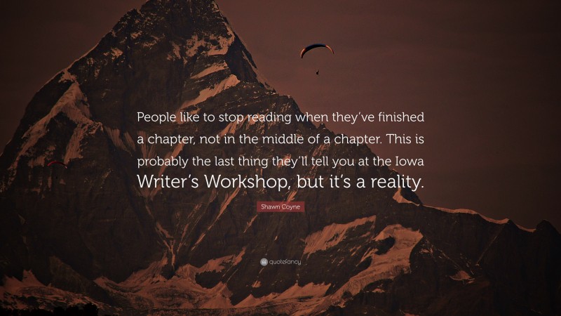 Shawn Coyne Quote: “People like to stop reading when they’ve finished a chapter, not in the middle of a chapter. This is probably the last thing they’ll tell you at the Iowa Writer’s Workshop, but it’s a reality.”