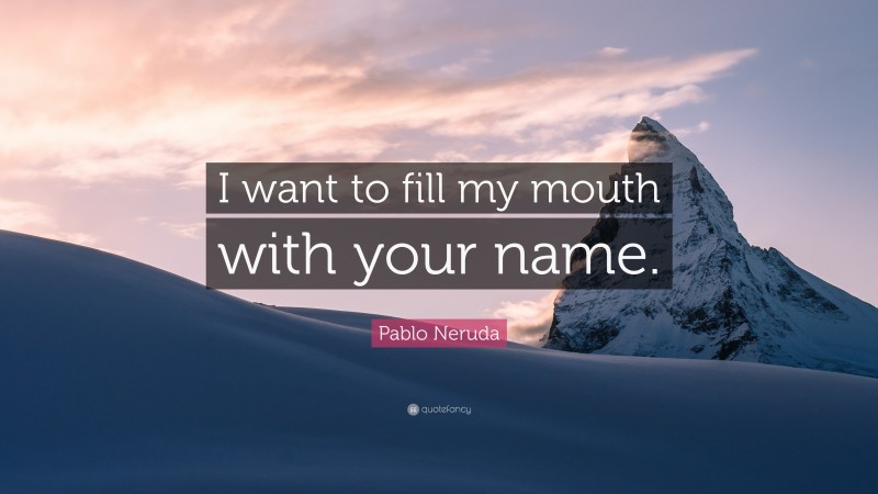 Pablo Neruda Quote: “I want to fill my mouth with your name.”