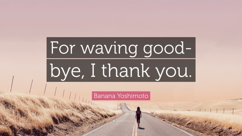 Banana Yoshimoto Quote: “For waving good-bye, I thank you.”