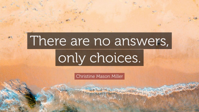 Christine Mason Miller Quote: “There are no answers, only choices.”