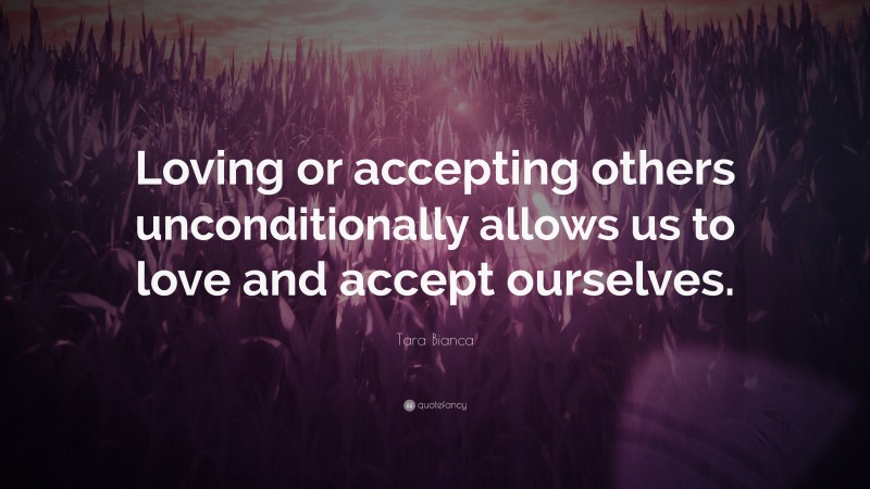 Tara Bianca Quote: “Loving or accepting others unconditionally allows us to love and accept ourselves.”