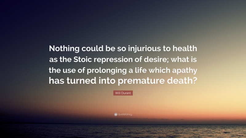 Will Durant Quote: “Nothing could be so injurious to health as the Stoic repression of desire; what is the use of prolonging a life which apathy has turned into premature death?”