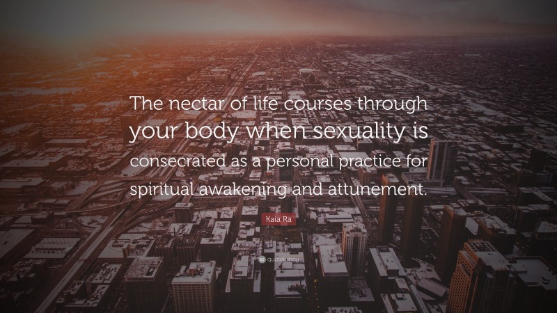 Kaia Ra Quote: “The nectar of life courses through your body when sexuality is consecrated as a personal practice for spiritual awakening and attunement.”