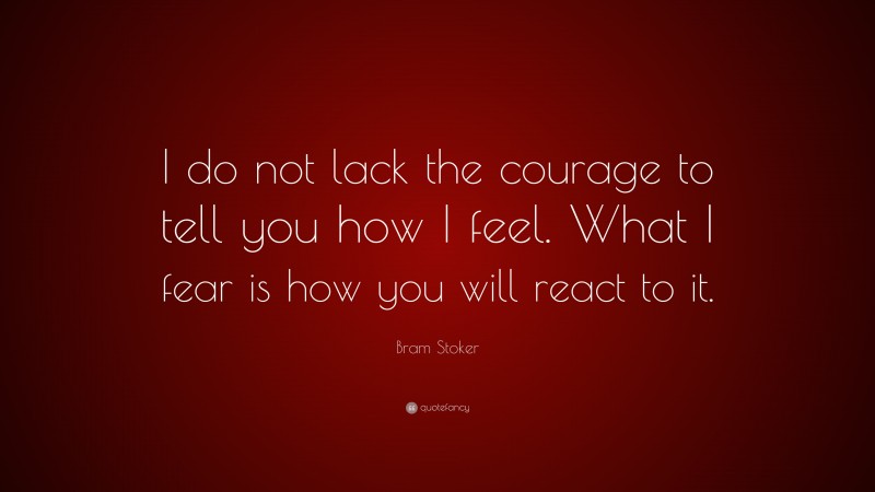 Bram Stoker Quote: “I do not lack the courage to tell you how I feel. What I fear is how you will react to it.”