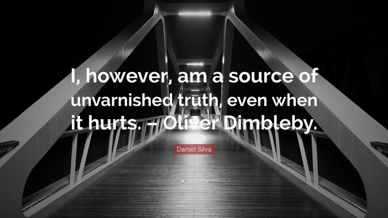 Daniel Silva Quote: “I, however, am a source of unvarnished truth, even when it hurts. – Oliver Dimbleby.”