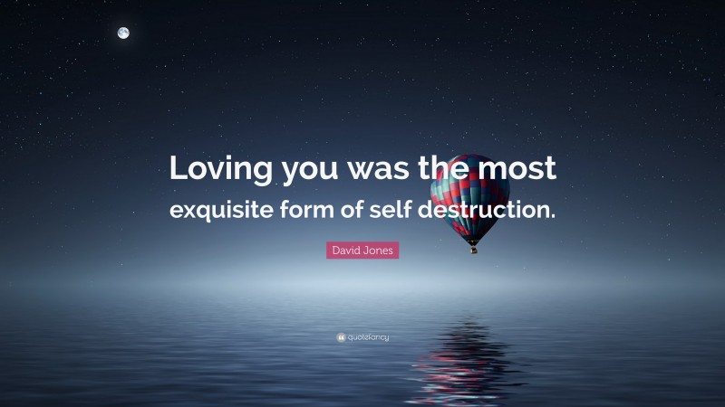 David Jones Quote: “Loving you was the most exquisite form of self destruction.”