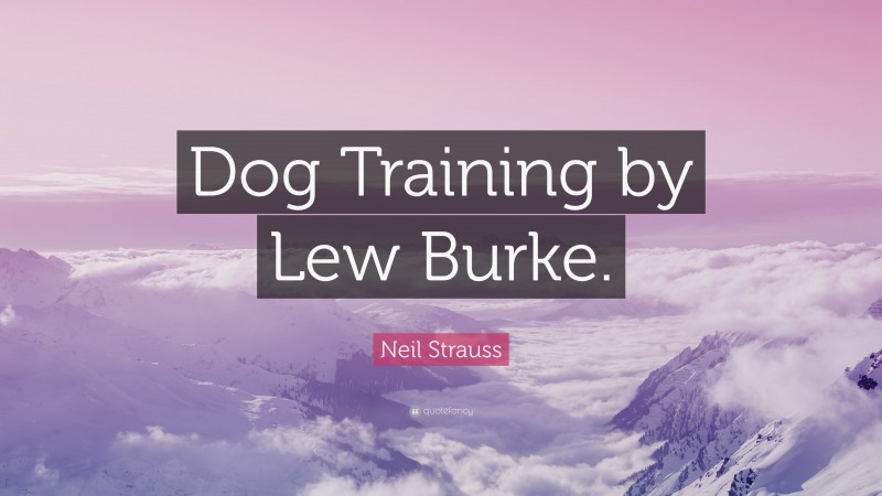 Neil Strauss Quote: “Dog Training by Lew Burke.”