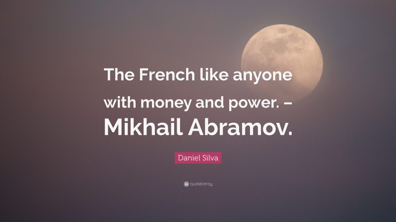 Daniel Silva Quote: “The French like anyone with money and power. – Mikhail Abramov.”