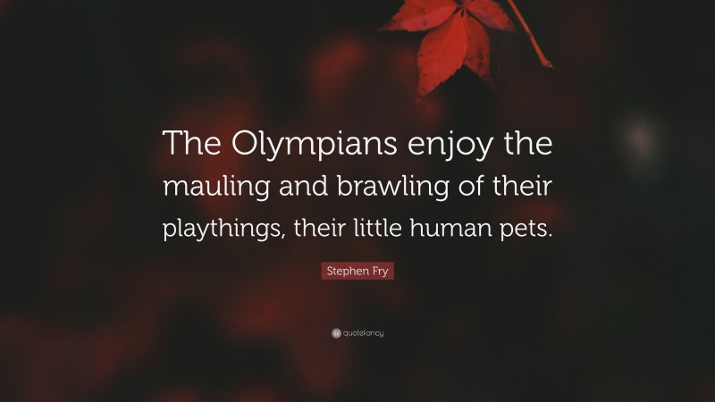 Stephen Fry Quote: “The Olympians enjoy the mauling and brawling of their playthings, their little human pets.”
