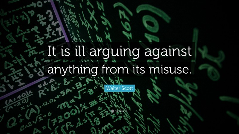 Walter Scott Quote: “It is ill arguing against anything from its misuse.”