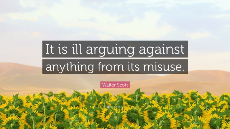 Walter Scott Quote: “It is ill arguing against anything from its misuse.”