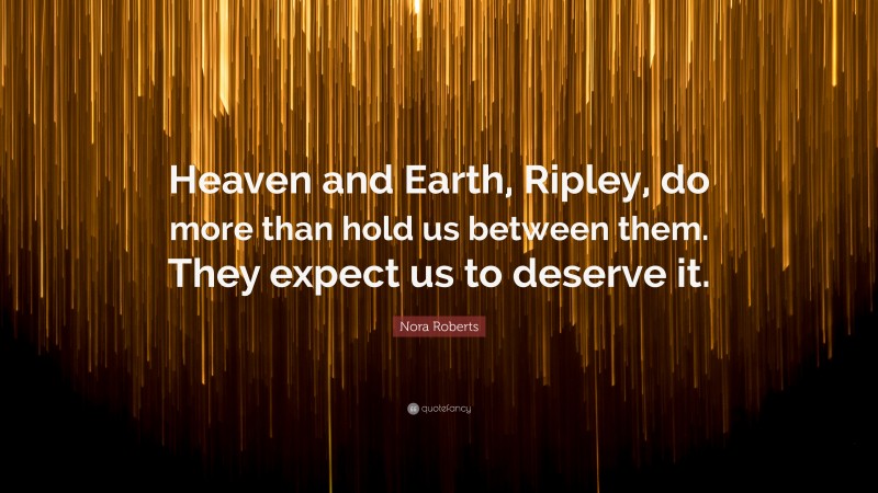 Nora Roberts Quote: “Heaven and Earth, Ripley, do more than hold us between them. They expect us to deserve it.”