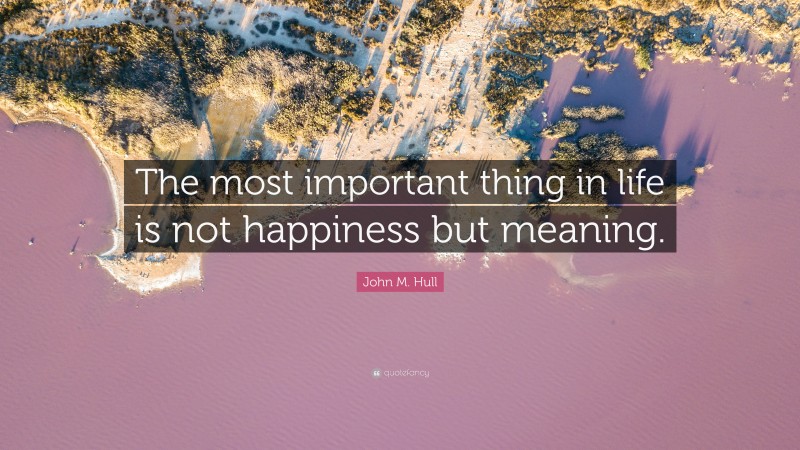 John M. Hull Quote: “The most important thing in life is not happiness but meaning.”