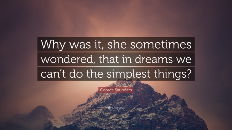 George Saunders Quote: “Why was it, she sometimes wondered, that in dreams we can’t do the simplest things?”